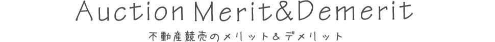 Auction Merit＆Demerit不動産競売のメリット＆デメリット